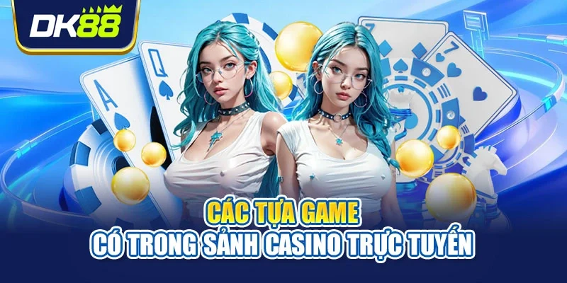 Các tựa game có trong sảnh casino trực tuyến