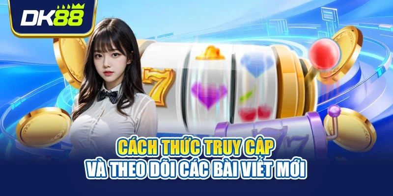 Cách thức truy cập và theo dõi các bài viết mới