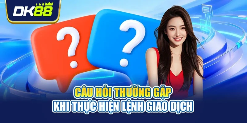 Câu hỏi thường gặp khi thực hiện lệnh giao dịch