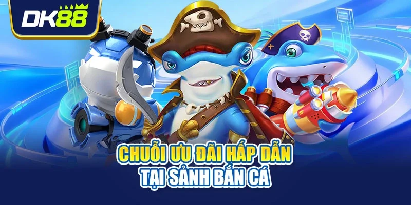 Chuỗi ưu đãi hấp dẫn tại sảnh bắn cá