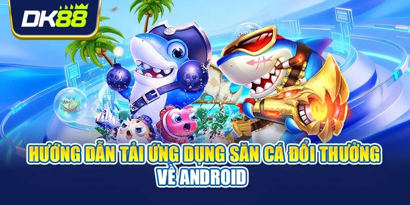 Hướng dẫn tải ứng dụng săn cá đổi thưởng về Android 