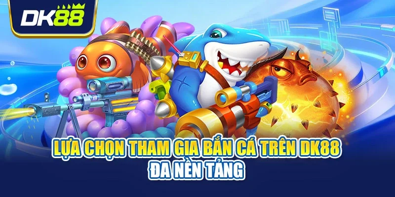 Lựa chọn tham gia bắn cá trên DK88 đa nền tảng