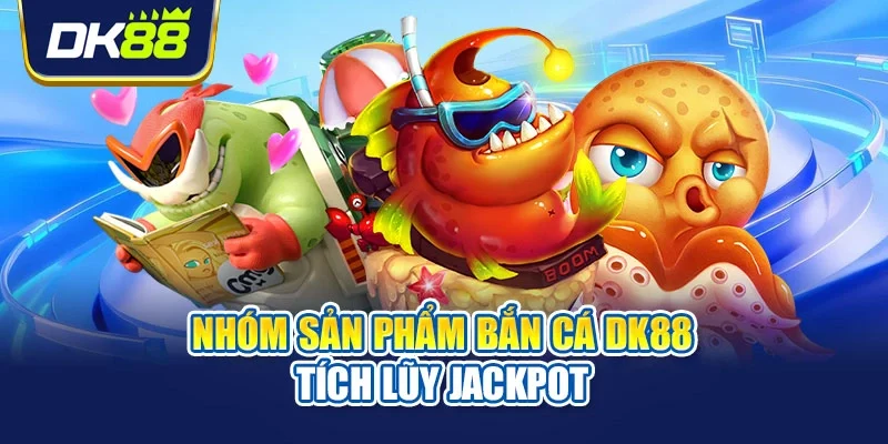 Nhóm sản phẩm bắn cá DK88 tích lũy Jackpot
