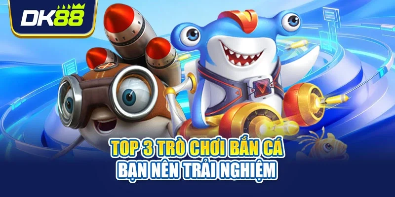 Top 3 trò chơi bắn cá bạn nên trải nghiệm