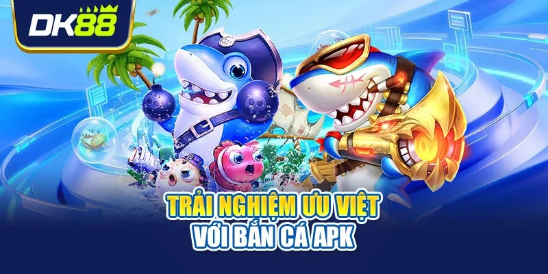 Trải nghiệm ưu việt với bắn cá apk